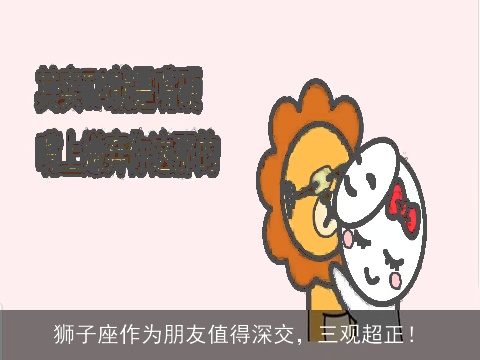 狮子座作为朋友值得深交，三观超正！