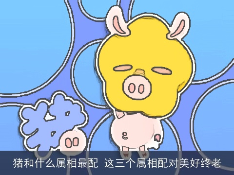 猪和什么属相最配 这三个属相配对美好终老