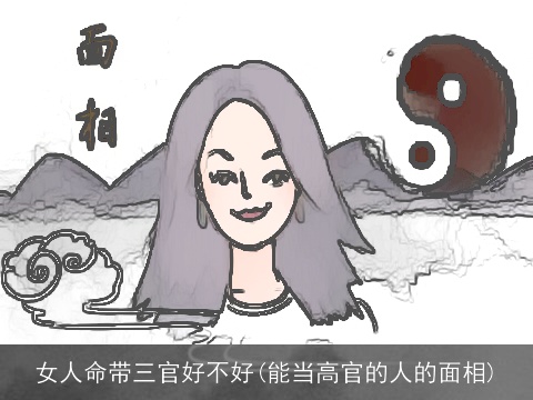 女人命带三官好不好(能当高官的人的面相)