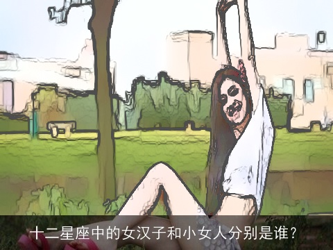 十二星座中的女汉子和小女人分别是谁？