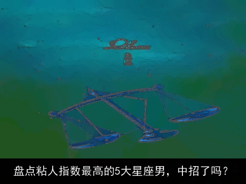 盘点粘人指数最高的5大星座男，中招了吗？