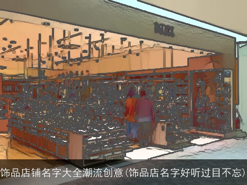 饰品店铺名字大全潮流创意(饰品店名字好听过目不忘) 饰品店铺名字大全潮流创意(饰品店名字好听过目不忘)