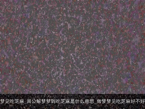 梦见吃芝麻_周公解梦梦到吃芝麻是什么意思_做梦梦见吃芝麻好不好