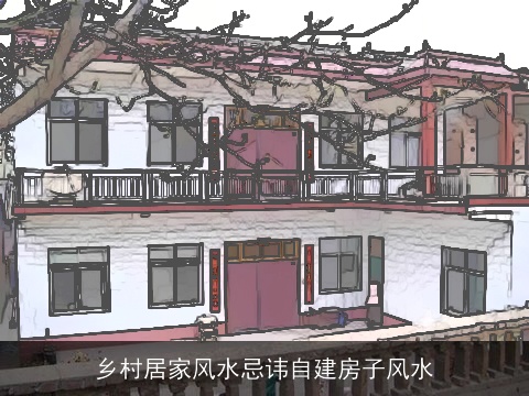 乡村居家风水忌讳自建房子风水