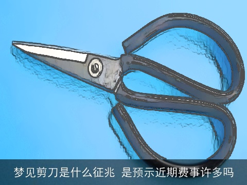 梦见剪刀是什么征兆 是预示近期费事许多吗