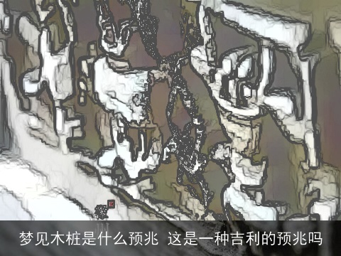 梦见木桩是什么预兆 这是一种吉利的预兆吗