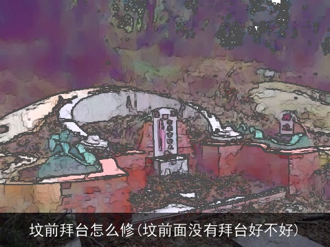 坟前拜台怎么修(坟前面没有拜台好不好)