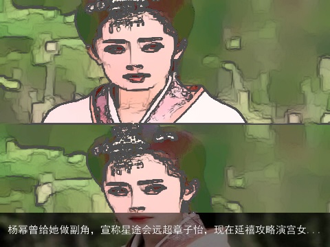 杨幂曾给她做副角，宣称星途会远超章子怡，现在延禧攻略演宫女...