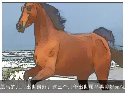 属马的几月出世最好？这三个月份出世属马男美好无忧