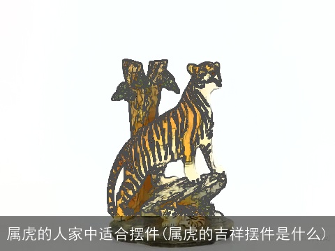 属虎的人家中适合摆件(属虎的吉祥摆件是什么)