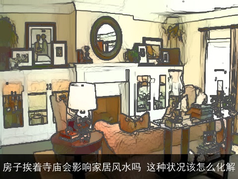 房子挨着寺庙会影响家居风水吗 这种状况该怎么化解