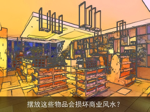 摆放这些物品会损坏商业风水？