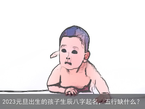 2023元旦出生的孩子生辰八字起名，五行缺什么？