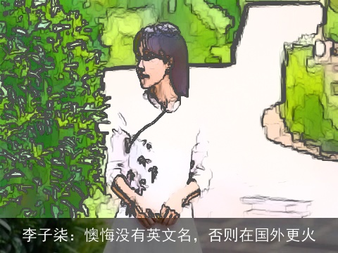 李子柒：懊悔没有英文名，否则在国外更火