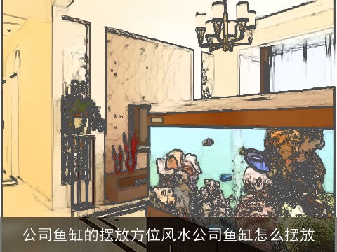 公司鱼缸的摆放方位风水公司鱼缸怎么摆放