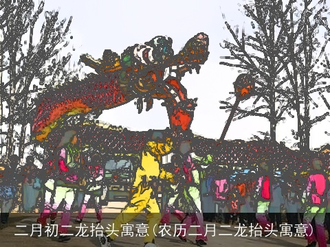 二月初二龙抬头寓意(农历二月二龙抬头寓意)