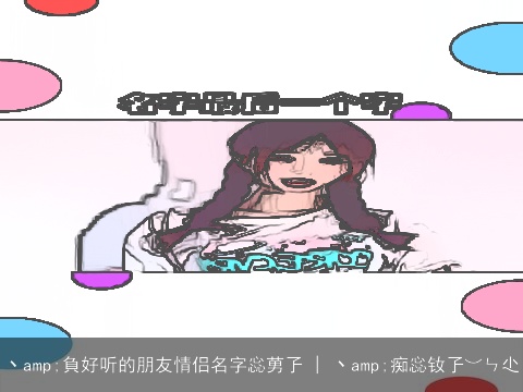 丶amp;負好听的朋友情侣名字惢莮孒 | 丶amp;痴惢钕孒︶ㄣ尐