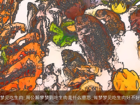 梦见吃生肉_周公解梦梦到吃生肉是什么意思_做梦梦见吃生肉好不好