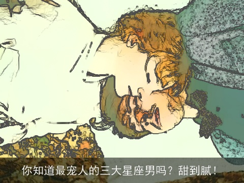 你知道最宠人的三大星座男吗？甜到腻！