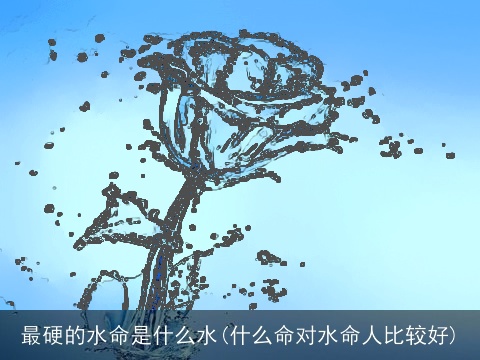 最硬的水命是什么水(什么命对水命人比较好)