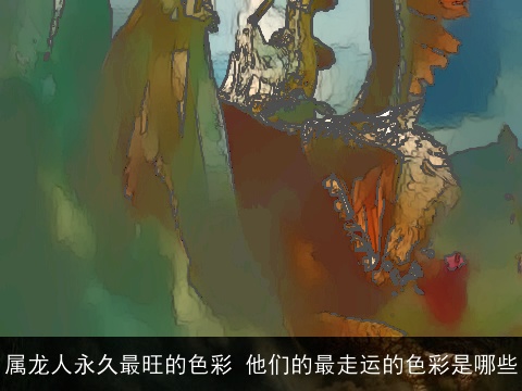 属龙人永久最旺的色彩 他们的最走运的色彩是哪些