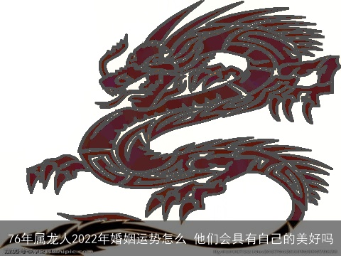 76年属龙人2022年婚姻运势怎么 他们会具有自己的美好吗