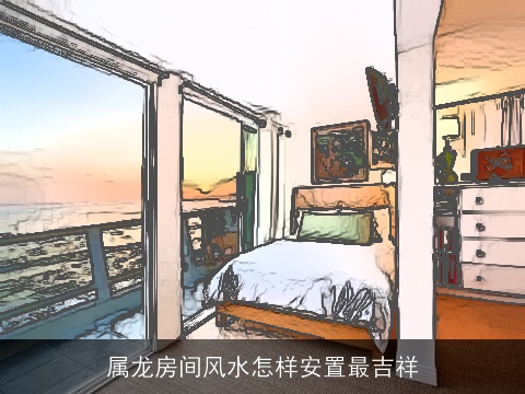 属龙房间风水怎样安置最吉祥