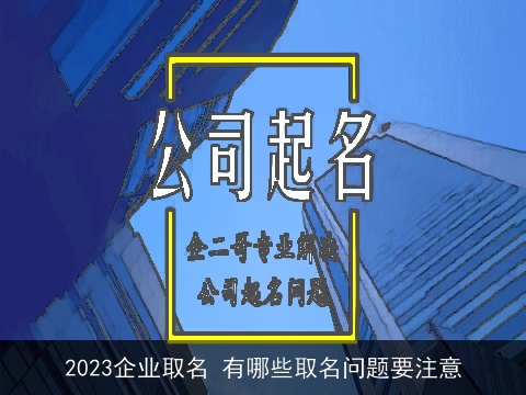 2023企业取名 有哪些取名问题要注意
