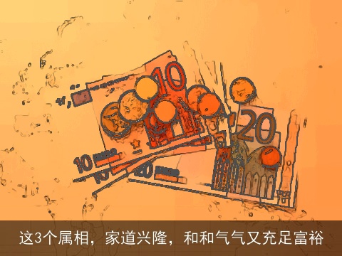 这3个属相，家道兴隆，和和气气又充足富裕