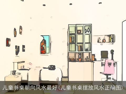 儿童书桌朝向风水最好(儿童书桌摆放风水正确图)
