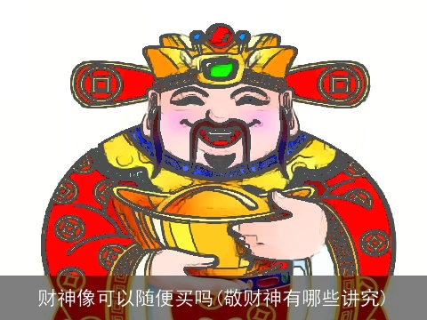 财神像可以随便买吗(敬财神有哪些讲究)