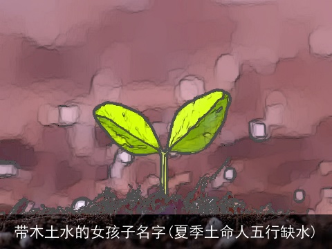 带木土水的女孩子名字(夏季土命人五行缺水)