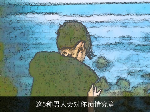 这5种男人会对你痴情究竟