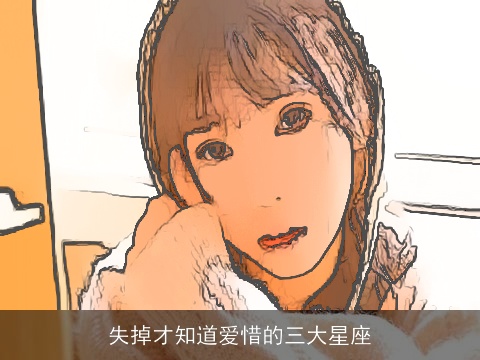 失掉才知道爱惜的三大星座