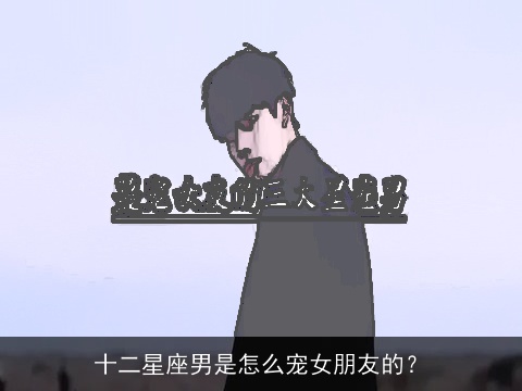 十二星座男是怎么宠女朋友的？