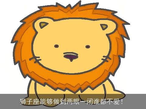 狮子座能够做到两眼一闭谁都不爱！