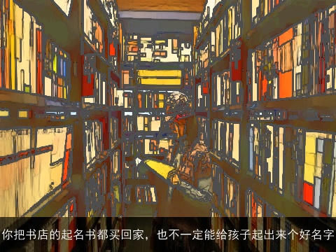 你把书店的起名书都买回家，也不一定能给孩子起出来个好名字
