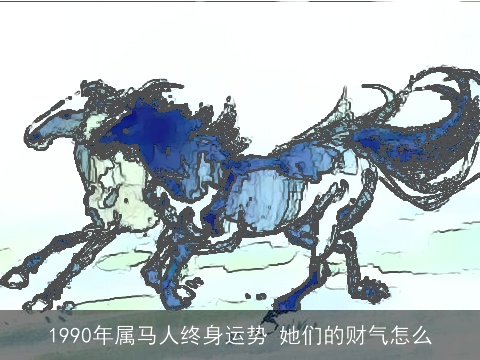 1990年属马人终身运势 她们的财气怎么