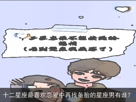 十二星座最喜欢恋爱中再找备胎的星座男有谁？