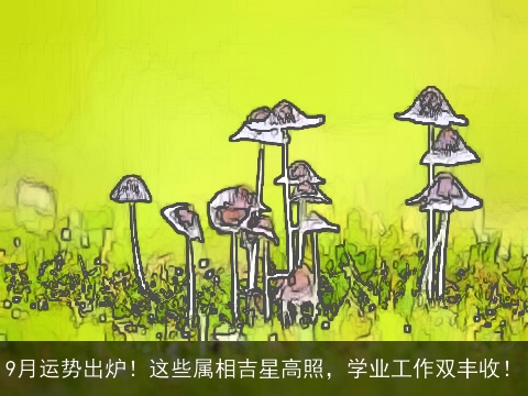 9月运势出炉！这些属相吉星高照，学业工作双丰收！