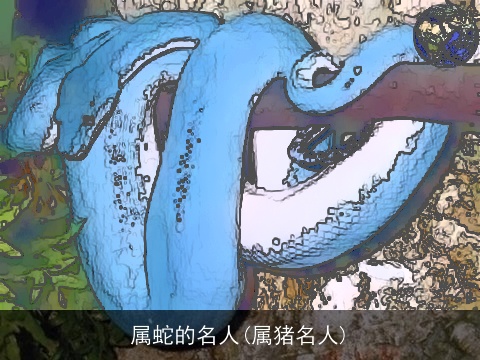 属蛇的名人(属猪名人)