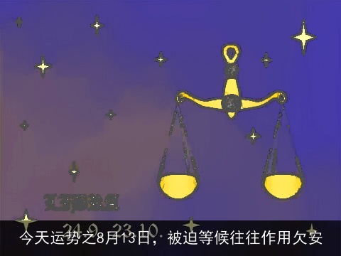今天运势之8月13日，被迫等候往往作用欠安