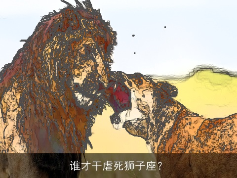 谁才干虐死狮子座？