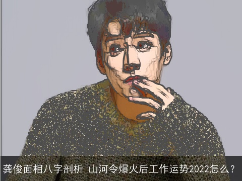 龚俊面相八字剖析 山河令爆火后工作运势2022怎么？