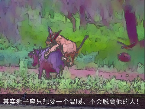 其实狮子座只想要一个温暖、不会脱离他的人！