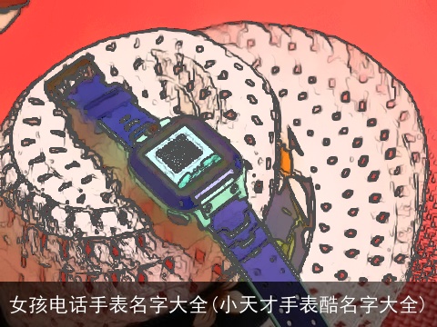 女孩电话手表名字大全(小天才手表酷名字大全)
