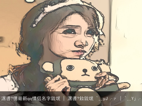 潶噵?侽最新qq情侣名字鋶氓 | 潶噵?釹鋶氓 `﹎yJ╭ァ | `﹎Yj╭