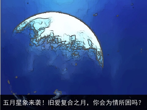 五月星象来袭！旧爱复合之月，你会为情所困吗？