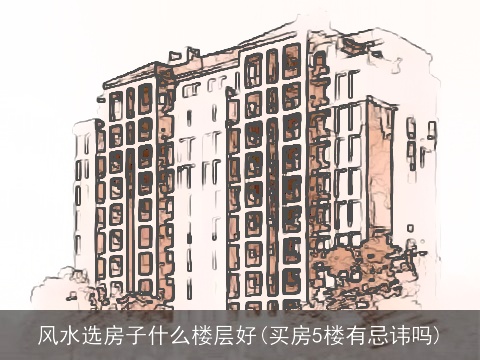 风水选房子什么楼层好(买房5楼有忌讳吗)