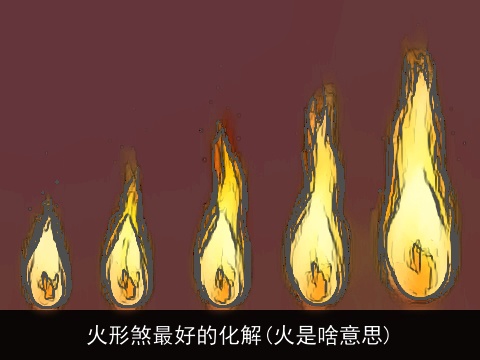 火形煞最好的化解(火是啥意思)